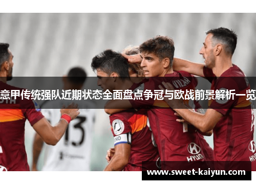 意甲传统强队近期状态全面盘点争冠与欧战前景解析一览