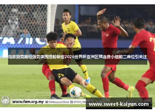 乌兹别克斯坦强势突围提前锁定2026世界杯亚洲区预选赛小组前二席位引关注