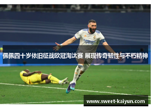 佩佩四十岁依旧征战欧冠淘汰赛 展现传奇韧性与不朽精神