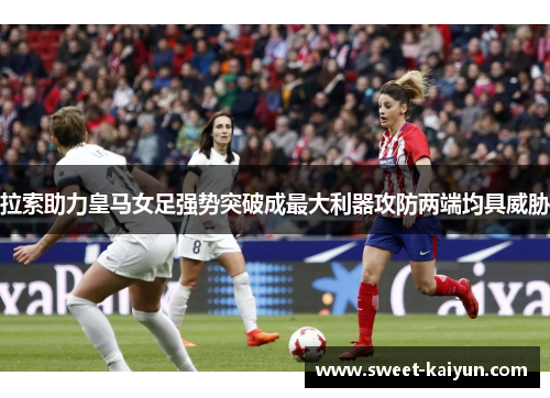 拉索助力皇马女足强势突破成最大利器攻防两端均具威胁