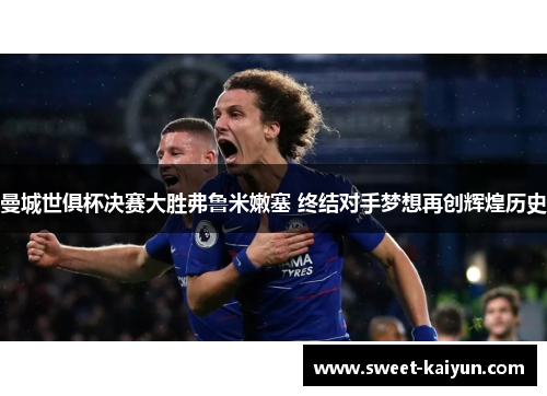 曼城世俱杯决赛大胜弗鲁米嫩塞 终结对手梦想再创辉煌历史