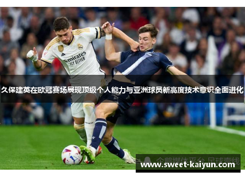 久保建英在欧冠赛场展现顶级个人能力与亚洲球员新高度技术意识全面进化