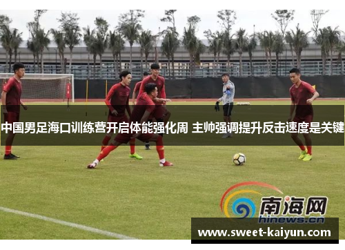 中国男足海口训练营开启体能强化周 主帅强调提升反击速度是关键