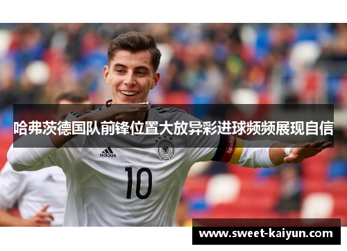 哈弗茨德国队前锋位置大放异彩进球频频展现自信