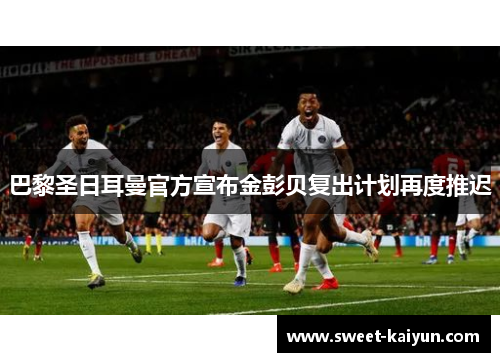 巴黎圣日耳曼官方宣布金彭贝复出计划再度推迟