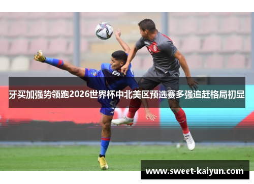 牙买加强势领跑2026世界杯中北美区预选赛多强追赶格局初显